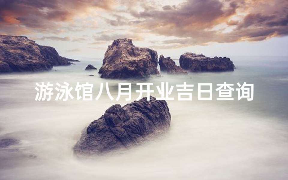 游泳馆八月开业吉日查询