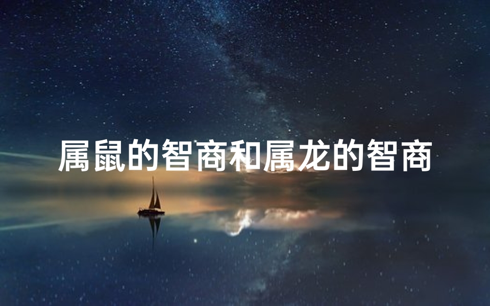 属鼠的智商和属龙的智商谁高_属鼠属龙智商比拼：谁更胜一筹？