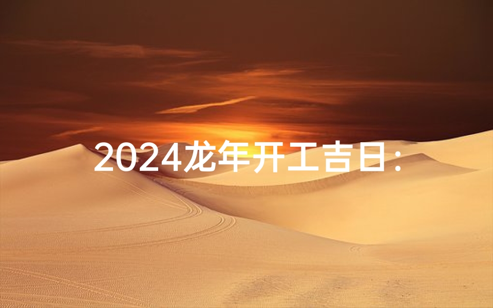 2024龙年开工吉日：迎祥纳福，大展宏图