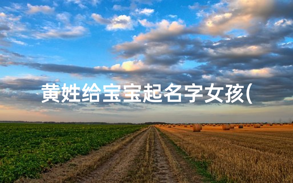 黄姓给宝宝起名字女孩(黄姓女孩起名大全黄姓名字怎么起好)