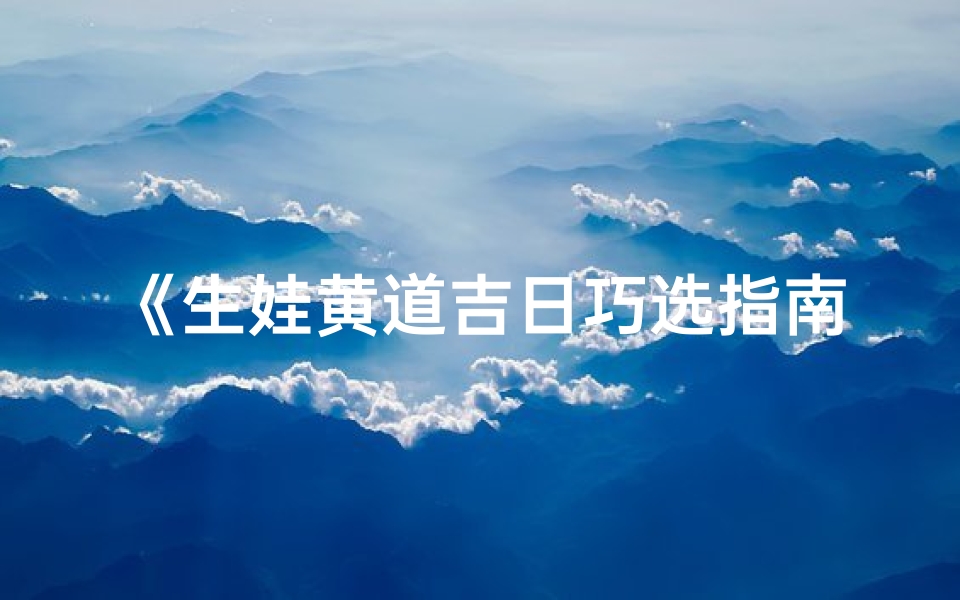 《生娃黄道吉日巧选指南：科学预测好时机》