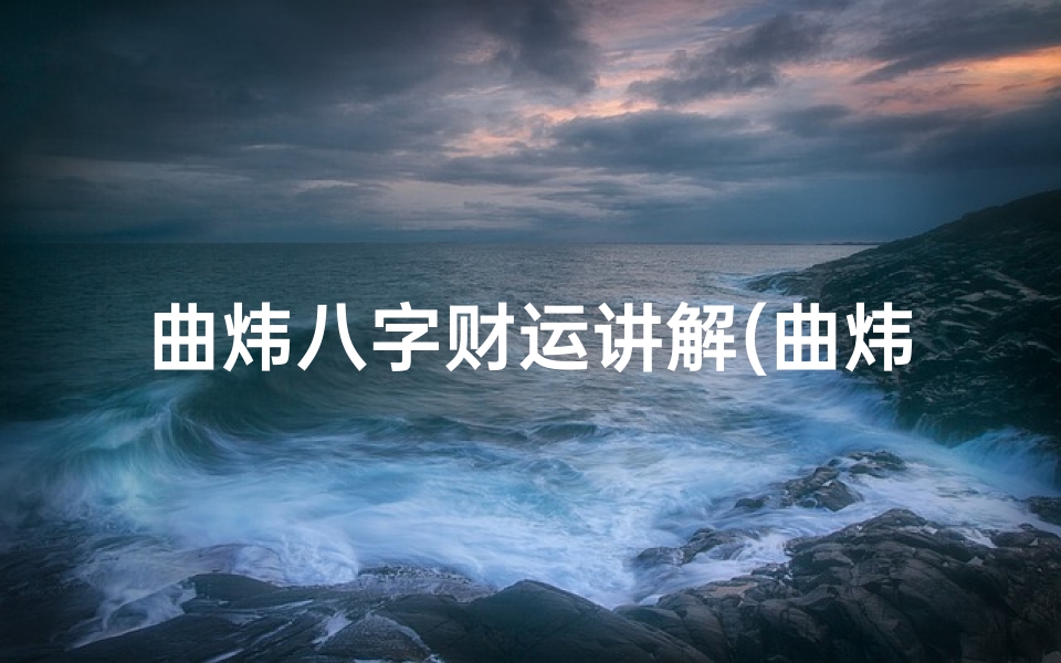 曲炜八字财运讲解(曲炜简介)