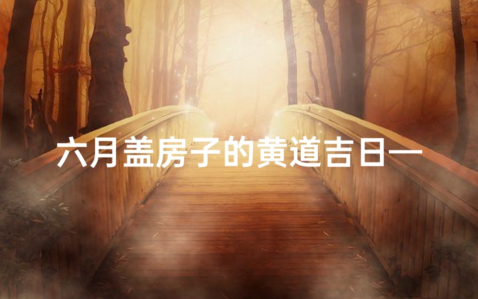 六月盖房子的黄道吉日—六月盖房黄道吉日：选好时辰，幸福入住新居