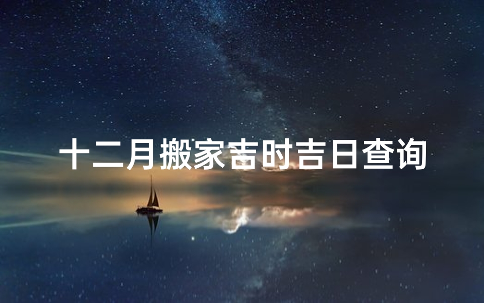 十二月搬家吉时吉日查询(202年农历十二月入宅最旺日子是什么)