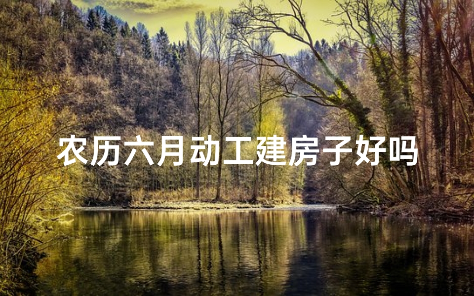 农历六月动工建房子好吗？—农历6月动土吉日：把握良辰，筑梦新居