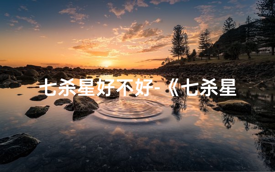 七杀星好不好-《七杀星吉凶揭秘：运势起伏之谜》