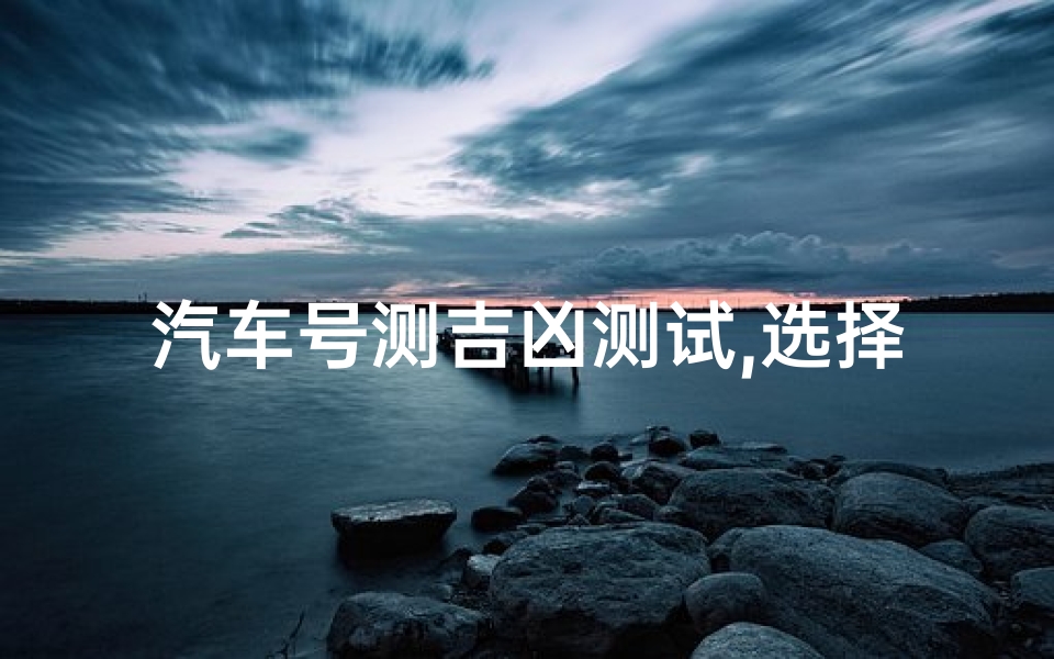 汽车号测吉凶测试,选择吉利车牌的秘诀