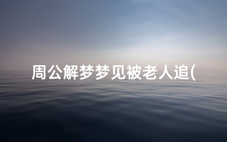 周公解梦梦见被老人追(梦见被陌生老人追打是什么意思 )