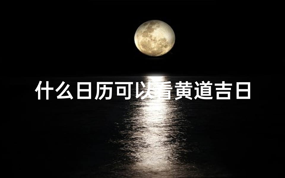 什么日历可以看黄道吉日和时辰-《选择哪种日历更宜查看黄道吉日？》