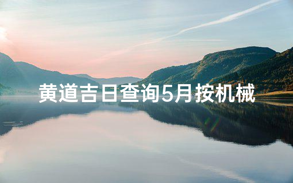 黄道吉日查询5月按机械(2025年5月黄道吉日查询2025年5月吉日一览表)