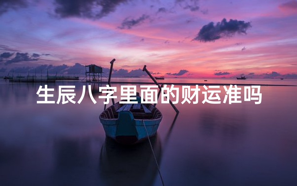 生辰八字里面的财运准吗(测八字财运最准的方法免费,测婚姻八字)