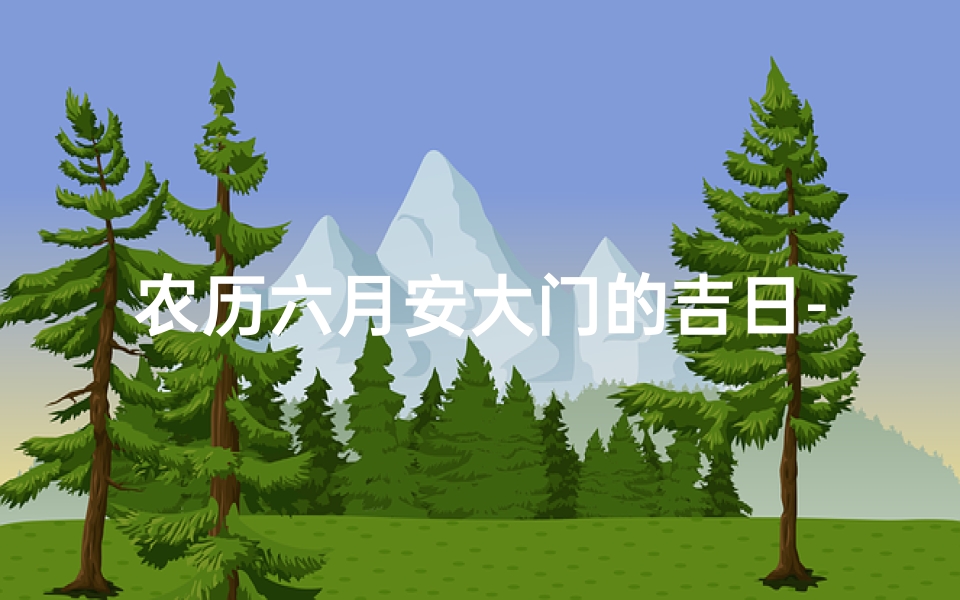 农历六月安大门的吉日-甲辰年农历六月安香火吉日：祈福吉祥好时光