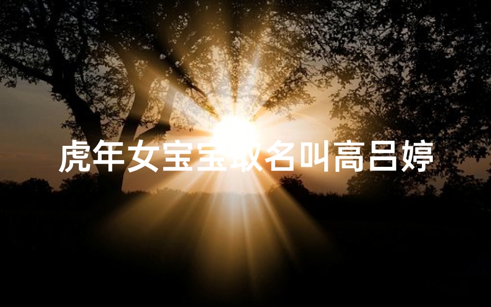 虎年女宝宝取名叫高吕婷可以吗-虎年萌宝高吕婷：喜庆吉祥好名字