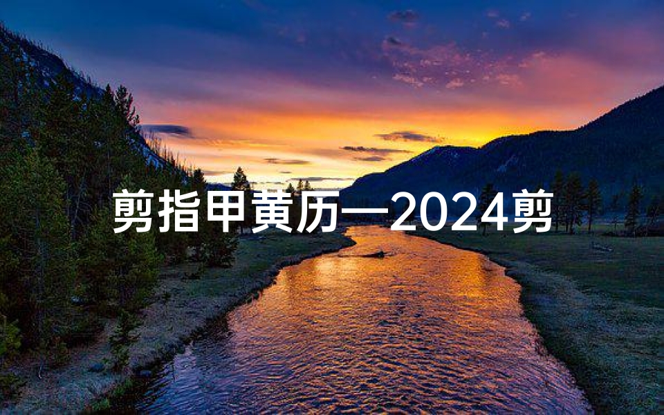 剪指甲黄历—2024剪指甲吉日：黄道吉星助力好运