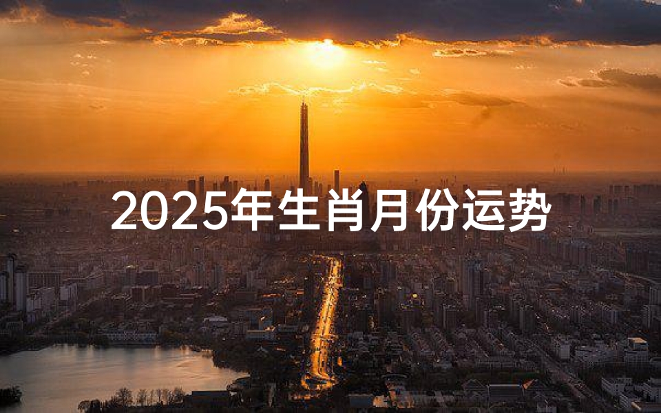 2025年生肖月份运势详解-精准预测与指南