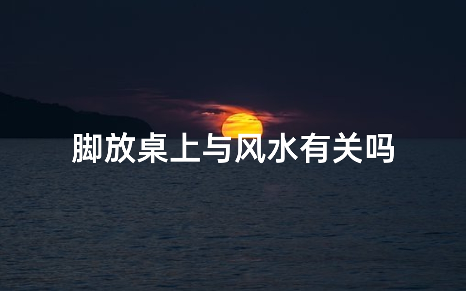 脚放桌上与风水有关吗