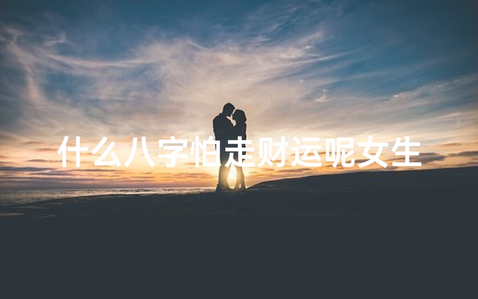 什么八字怕走财运呢女生(什么样的八字命格易破财 )