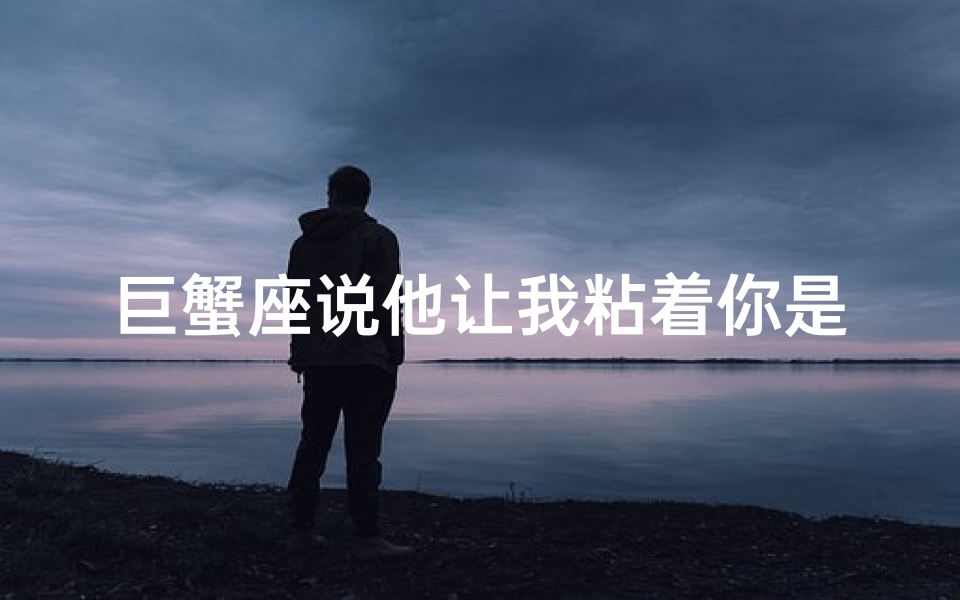 巨蟹座说他让我粘着你是真的吗(巨蟹座坦言：你让我粘着你是真的吗？)