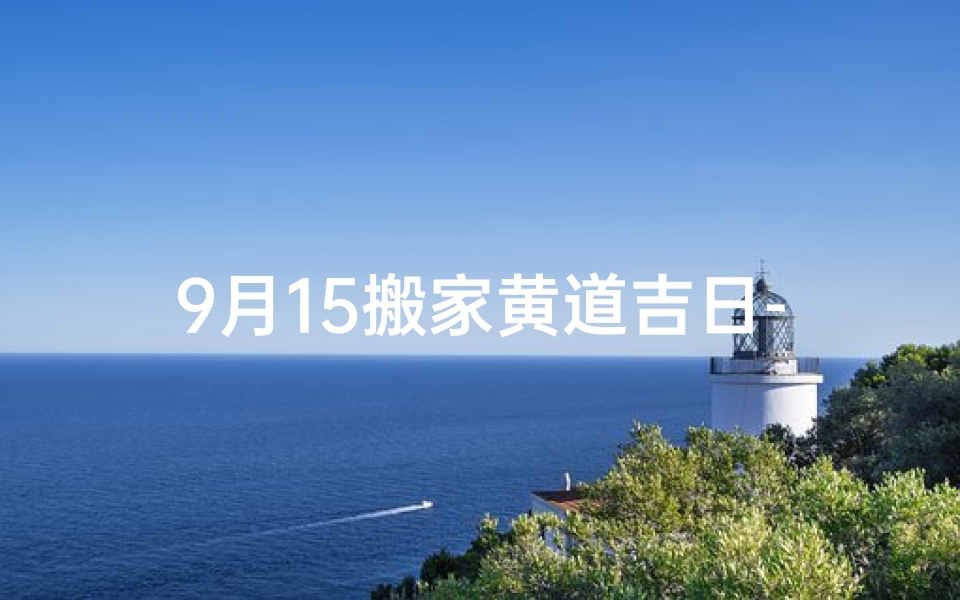 9月15搬家黄道吉日-2021年9月15日搬家好不好