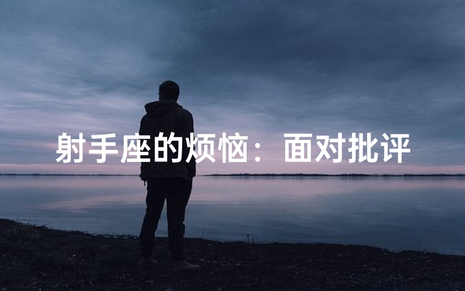 射手座的烦恼：面对批评，他们真的那么不耐烦吗？