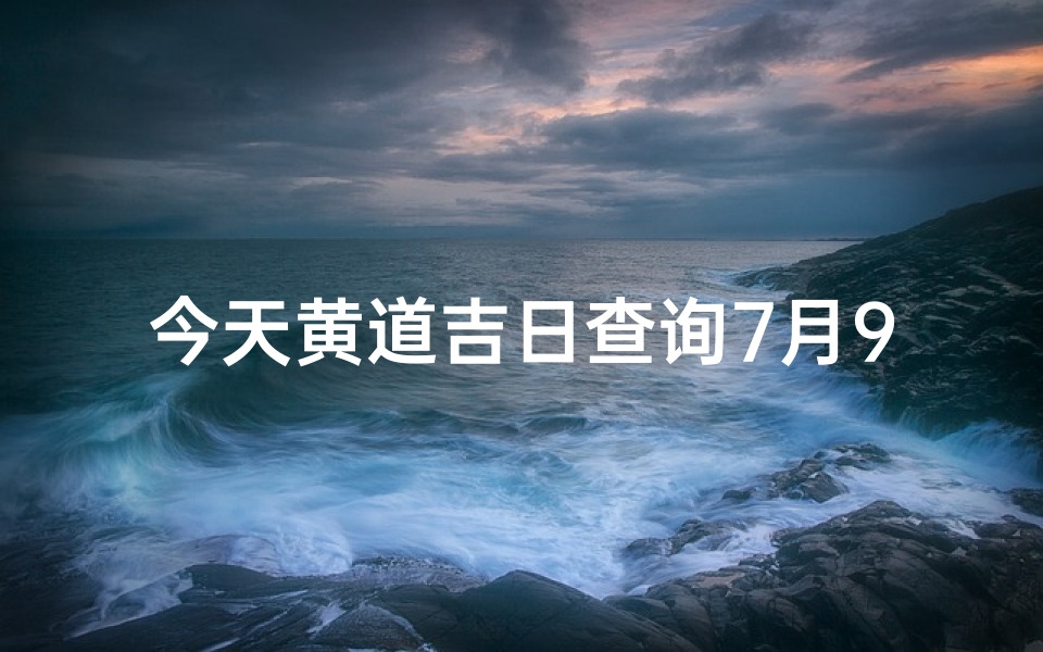 今天黄道吉日查询7月9( 黄道吉日 2021年7月9日黄历查询)