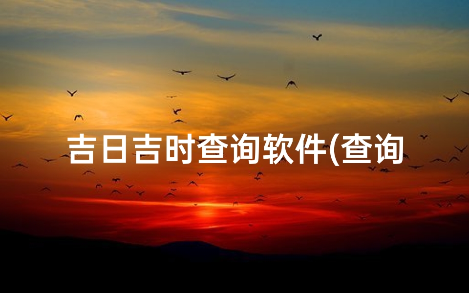 吉日吉时查询软件(查询黄道吉日哪个软件准,黄道吉日怎么查)