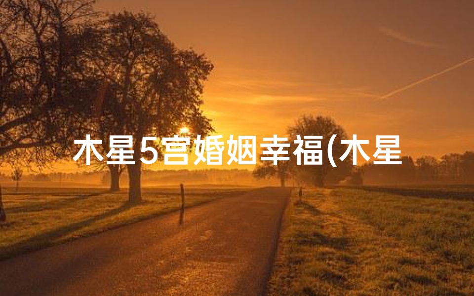 木星5宫婚姻幸福(木星5宫吉凶预测：揭秘运势起伏之道)