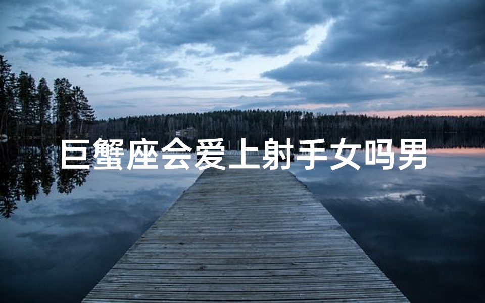 巨蟹座会爱上射手女吗男生—巨蟹座男生能否赢得射手女芳心？