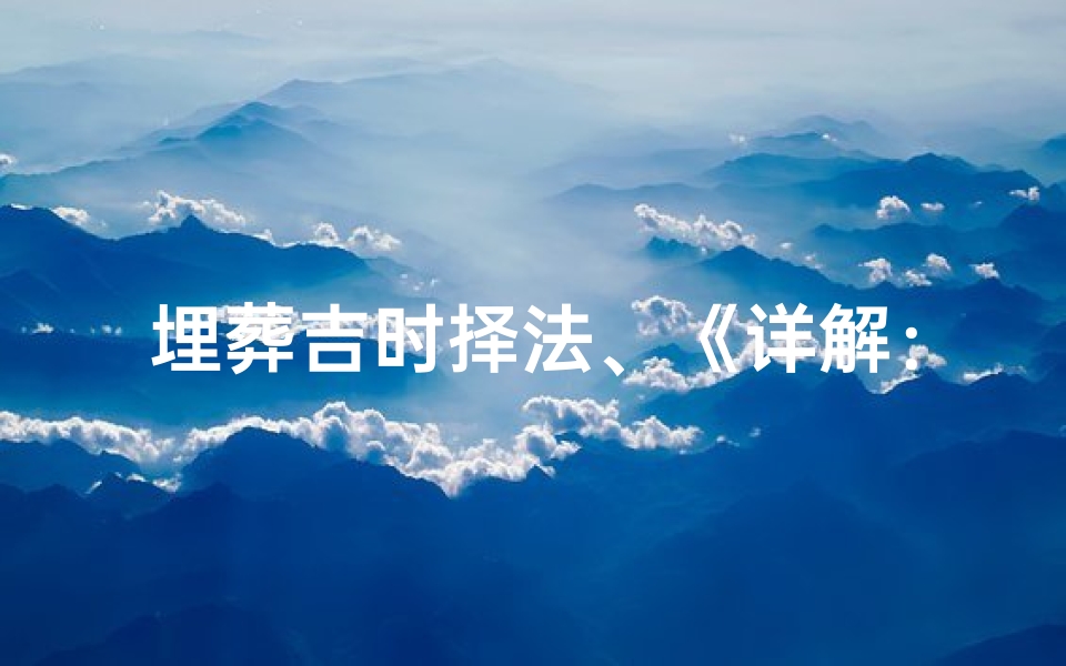 埋葬吉时择法、《详解：如何选择吉日进行埋葬——专业教程》