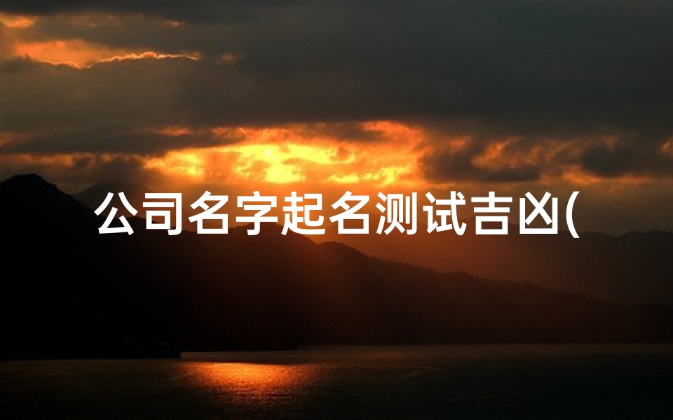 公司名字起名测试吉凶(公司测试名字吉凶公司测名周易方法)