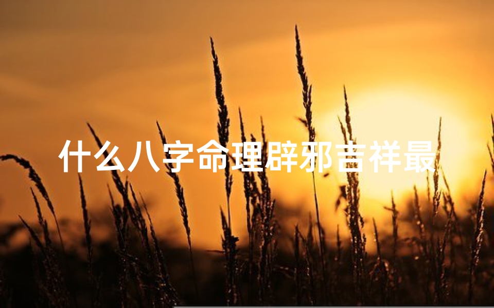 什么八字命理辟邪吉祥最准—八字命理辟邪吉祥秘术，精准化解运势难题