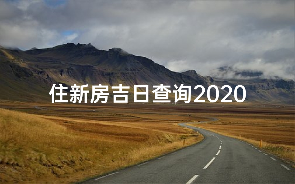 住新房吉日查询2020年_新房黄道吉日精准查询，入住吉时一网打尽