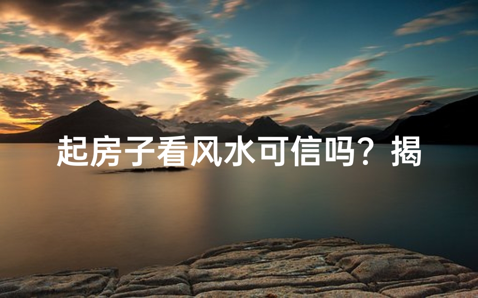 起房子看风水可信吗？揭秘传统风水的奥秘与争议