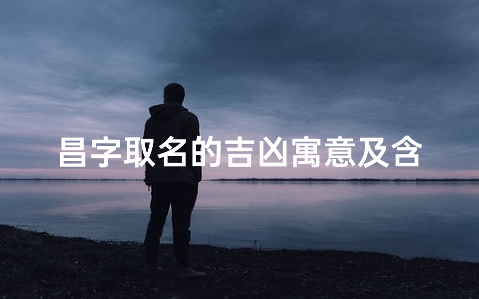 昌字取名的吉凶寓意及含义,《昌盛吉祥：昌字命名之吉凶寓意与深层含义》