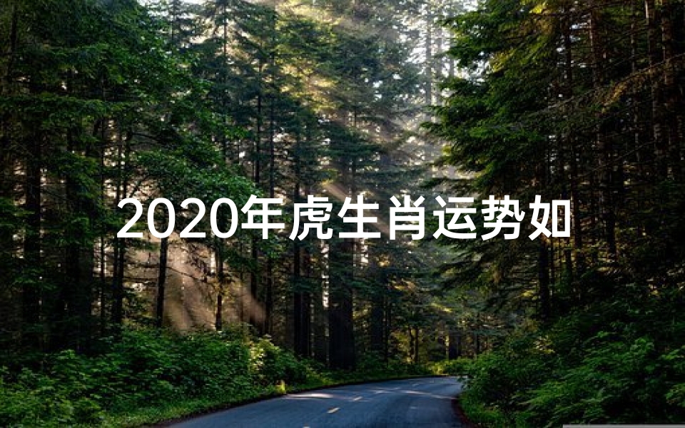 2020年虎生肖运势如何详细预测揭晓！