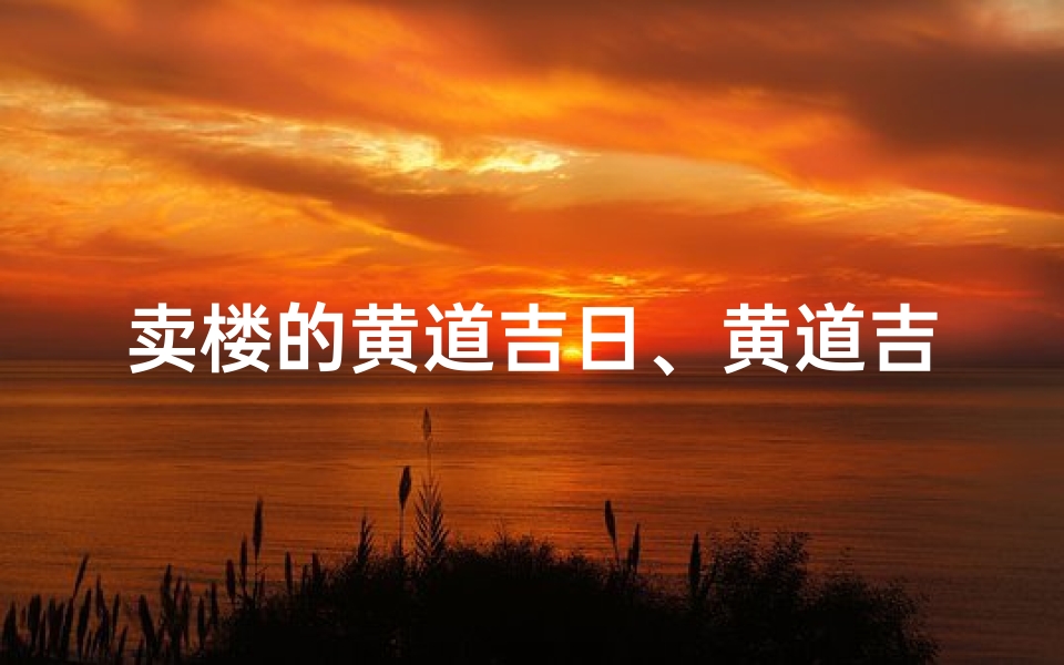 卖楼的黄道吉日、黄道吉日，房产旺销，好房速抢