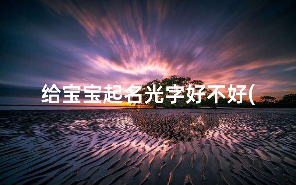 给宝宝起名光字好不好(光字辈怎么取名字)