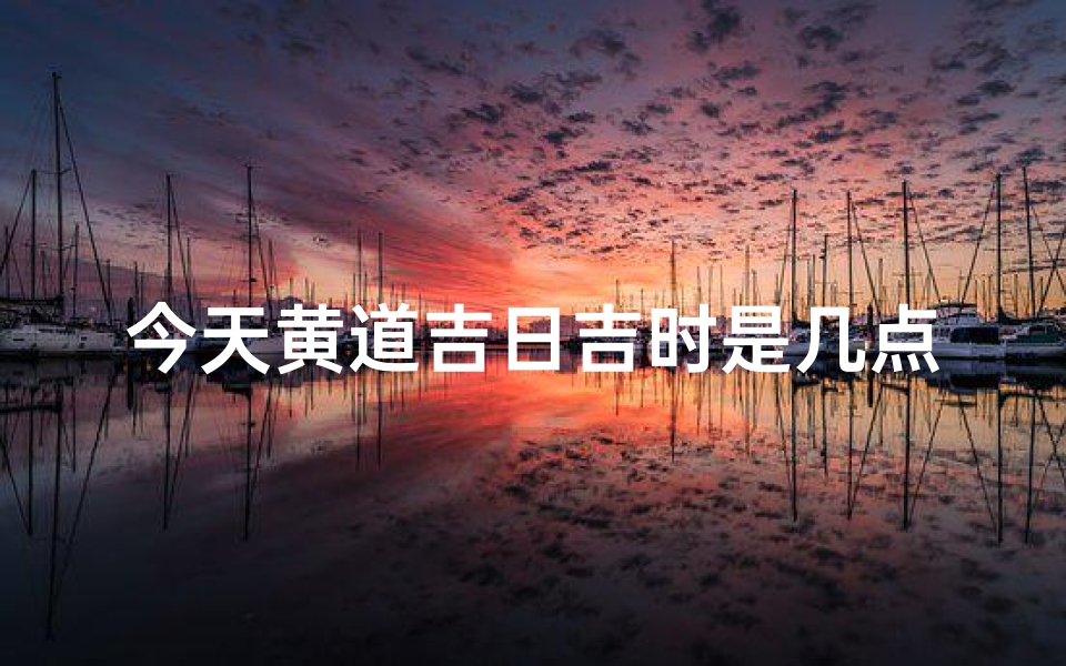 今天黄道吉日吉时是几点(今日黄道吉日吉时：好运时刻，把握良辰)