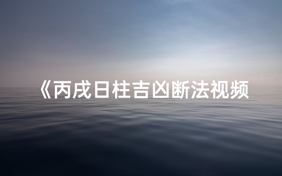《丙戌日柱吉凶断法视频大全：揭秘命理奥秘》