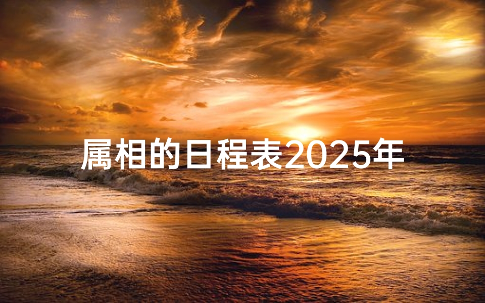 属相的日程表2025年的(2025年日历每日属相表,2025年十二生肖每月详解)