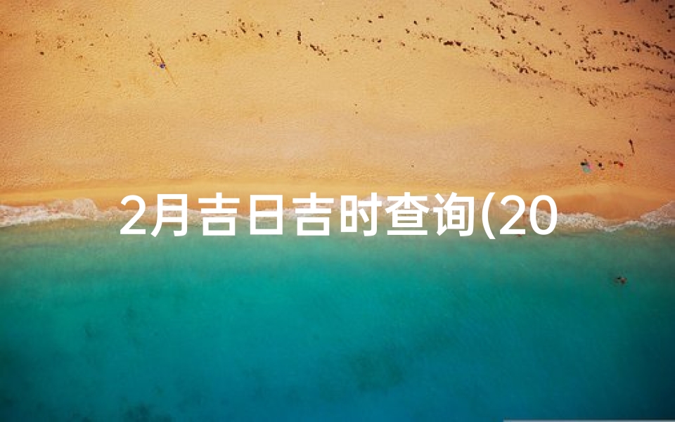 2月吉日吉时查询(2025年阴历1月装修吉日吉时查询)