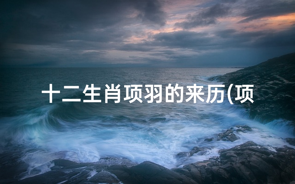 十二生肖项羽的来历(项羽生于公元前232年。属于什么生相)