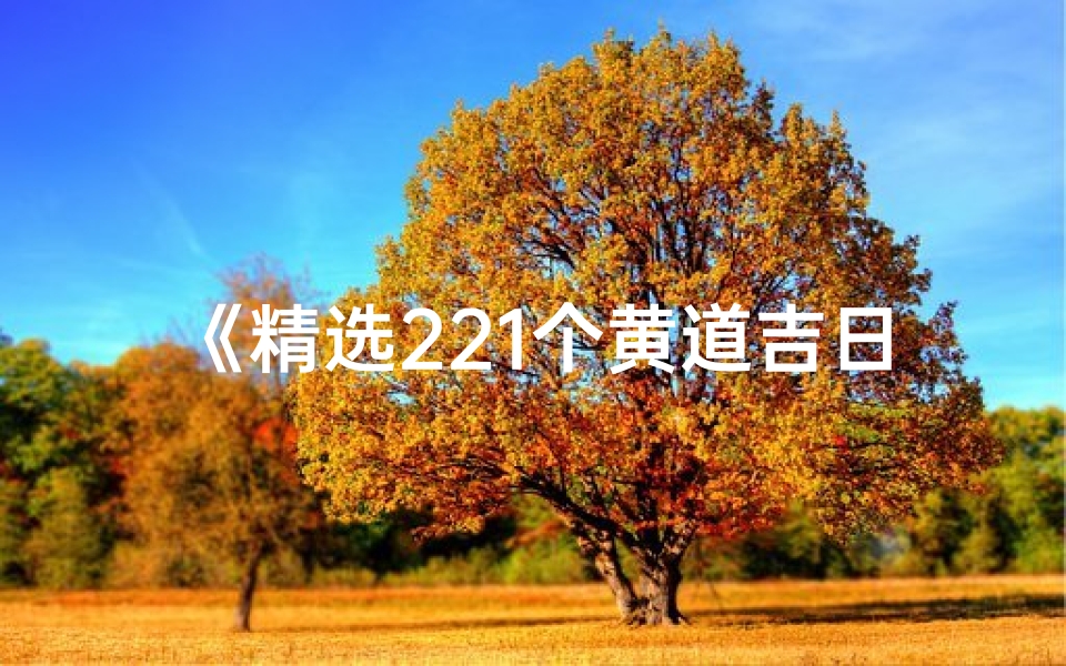 《精选221个黄道吉日，查询必备指南》