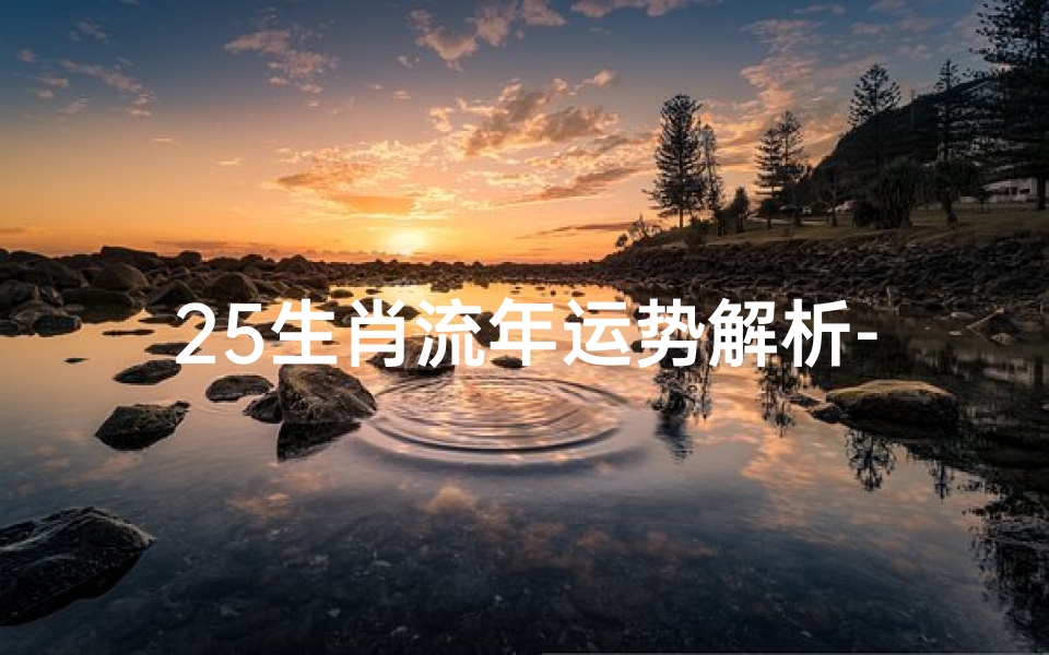 25生肖流年运势解析-详尽指南与好运策略