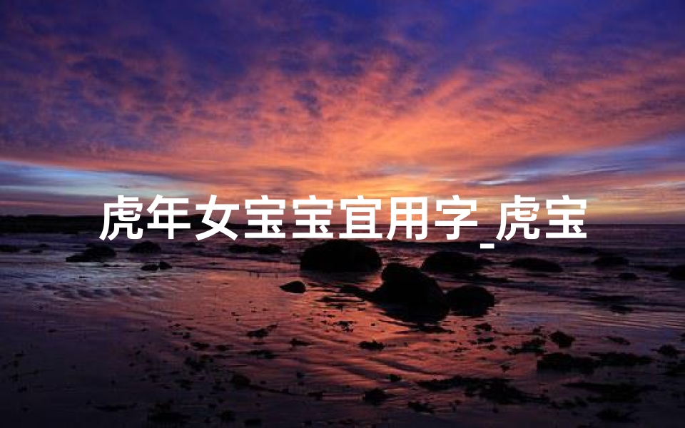 虎年女宝宝宜用字_虎宝宝女宝宝取名：以彤为中心，寓意美好，名字推荐