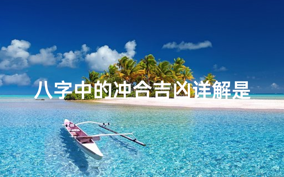 八字中的冲合吉凶详解是什么-八字冲合吉凶揭秘：揭秘命运奥秘