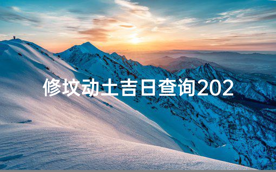 修坟动土吉日查询2020—《黄道吉日：修墓动土，福泽千秋吉时选》