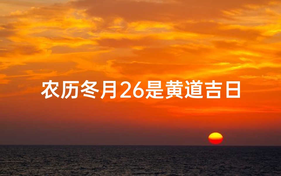 农历冬月26是黄道吉日吗_2024年农历冬月26是黄道吉日吗