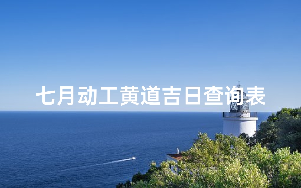 七月动工黄道吉日查询表(7月的装修动工的吉日)