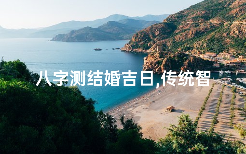 八字测结婚吉日,传统智慧与现代生活的完美结合-测算流程详解